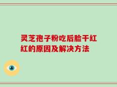 灵芝孢子粉吃后脸干红红的原因及解决方法