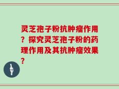 灵芝孢子粉抗肿瘤作用？探究灵芝孢子粉的药理作用及其抗肿瘤效果？