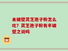 未破壁灵芝孢子粉怎么吃？灵芝孢子粉有半破壁之说吗