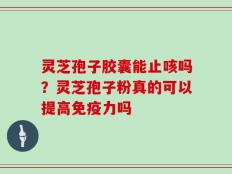 灵芝孢子胶囊能止咳吗？灵芝孢子粉真的可以提高免疫力吗