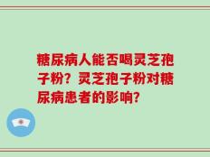 糖尿病人能否喝灵芝孢子粉？灵芝孢子粉对糖尿病患者的影响？