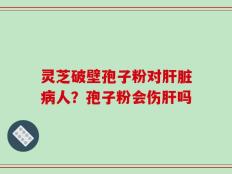 灵芝破壁孢子粉对肝脏病人？孢子粉会伤肝吗