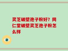 灵芝破壁孢子粉好？同仁堂破壁灵芝孢子粉怎么样