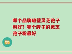 哪个品牌破壁灵芝孢子粉好？哪个牌子的灵芝孢子粉最好