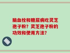 脑血栓和糖尿病吃灵芝孢子粉？灵芝孢子粉的功效和使用方法？