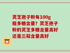灵芝孢子粉每100g粗多糖含量？灵芝孢子粉的灵芝多糖含量高好还是三萜含量高好
