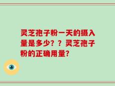 灵芝孢子粉一天的摄入量是多少？？灵芝孢子粉的正确用量？