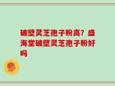 破壁灵芝孢子粉高？盛海堂破壁灵芝孢子粉好吗