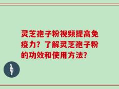 灵芝孢子粉视频提高免疫力？了解灵芝孢子粉的功效和使用方法？