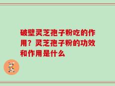 破壁灵芝孢子粉吃的作用？灵芝孢子粉的功效和作用是什么