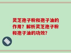 灵芝孢子粉和孢子油的作用？解析灵芝孢子粉和孢子油的功效？