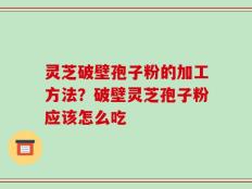 灵芝破壁孢子粉的加工方法？破壁灵芝孢子粉应该怎么吃