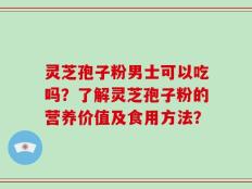 灵芝孢子粉男士可以吃吗？了解灵芝孢子粉的营养价值及食用方法？