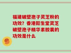 福建破壁孢子灵芝粉的功效？香港懿生堂灵芝破壁孢子精华素胶囊的功效是什么