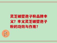 灵芝破壁孢子粉品牌丰义？丰义灵芝破壁孢子粉的功效与作用？
