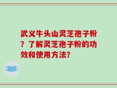武义牛头山灵芝孢子粉？了解灵芝孢子粉的功效和使用方法？
