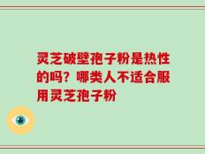 灵芝破壁孢子粉是热性的吗？哪类人不适合服用灵芝孢子粉