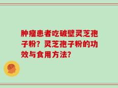 肿瘤患者吃破壁灵芝孢子粉？灵芝孢子粉的功效与食用方法？