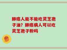 肺癌人能不能吃灵芝孢子油？肺癌病人可以吃灵芝孢子粉吗