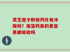 灵芝孢子粉和钙片有冲突吗？海藻钙真的更容易被吸收吗