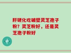 肝硬化吃破壁灵芝孢子粉？灵芝粉好，还是灵芝孢子粉好