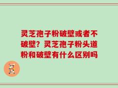 灵芝孢子粉破壁或者不破壁？灵芝孢子粉头道粉和破壁有什么区别吗
