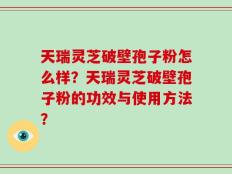 天瑞灵芝破壁孢子粉怎么样？天瑞灵芝破壁孢子粉的功效与使用方法？