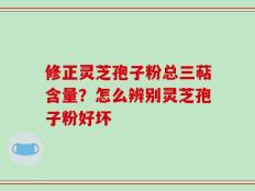 修正灵芝孢子粉总三萜含量？怎么辨别灵芝孢子粉好坏