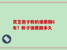 灵芝孢子粉的保质期6年？粉子保质期多久