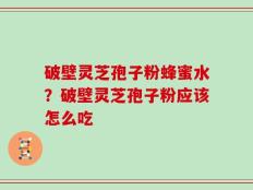 破壁灵芝孢子粉蜂蜜水？破壁灵芝孢子粉应该怎么吃