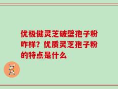 优极健灵芝破壁孢子粉咋样？优质灵芝孢子粉的特点是什么