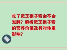 吃了灵芝孢子粉会不会发胖？解析灵芝孢子粉的营养价值及其对体重影响？