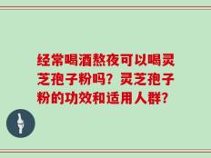 经常喝酒熬夜可以喝灵芝孢子粉吗？灵芝孢子粉的功效和适用人群？