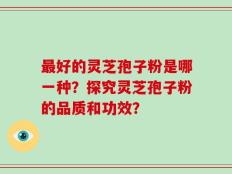 最好的灵芝孢子粉是哪一种？探究灵芝孢子粉的品质和功效？