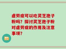 虚劳症可以吃灵芝孢子粉吗？探讨灵芝孢子粉对虚劳症的作用及注意事项？