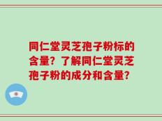 同仁堂灵芝孢子粉标的含量？了解同仁堂灵芝孢子粉的成分和含量？