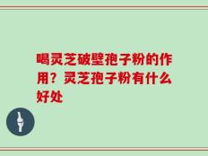 喝灵芝破壁孢子粉的作用？灵芝孢子粉有什么好处