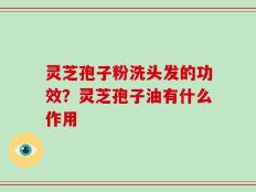 灵芝孢子粉洗头发的功效？灵芝孢子油有什么作用