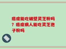 癌症能吃破壁灵芝粉吗？癌症病人能吃灵芝孢子粉吗