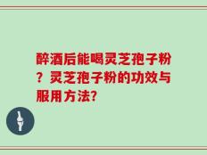 醉酒后能喝灵芝孢子粉？灵芝孢子粉的功效与服用方法？