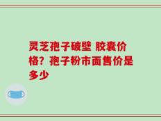 灵芝孢子破壁 胶囊价格？孢子粉市面售价是多少