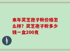 来年灵芝孢子粉价格怎么样？灵芝孢子粉多少钱一盒200克