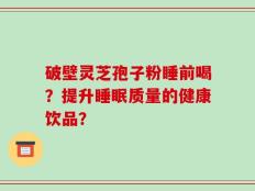 破壁灵芝孢子粉睡前喝？提升睡眠质量的健康饮品？