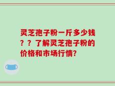 灵芝孢子粉一斤多少钱？？了解灵芝孢子粉的价格和市场行情？