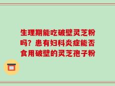 生理期能吃破壁灵芝粉吗？患有妇科炎症能否食用破壁的灵芝孢子粉