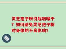 灵芝孢子粉引起咽喉干？如何避免灵芝孢子粉对身体的不良影响？