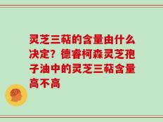 灵芝三萜的含量由什么决定？德睿柯森灵芝孢子油中的灵芝三萜含量高不高