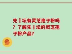 先秾坛有灵芝孢子粉吗？了解先秾坛的灵芝孢子粉产品？