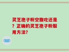 灵芝孢子粉空腹吃还是？正确的灵芝孢子粉服用方法？