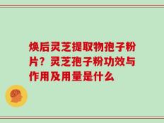 焕后灵芝提取物孢子粉片？灵芝孢子粉功效与作用及用量是什么